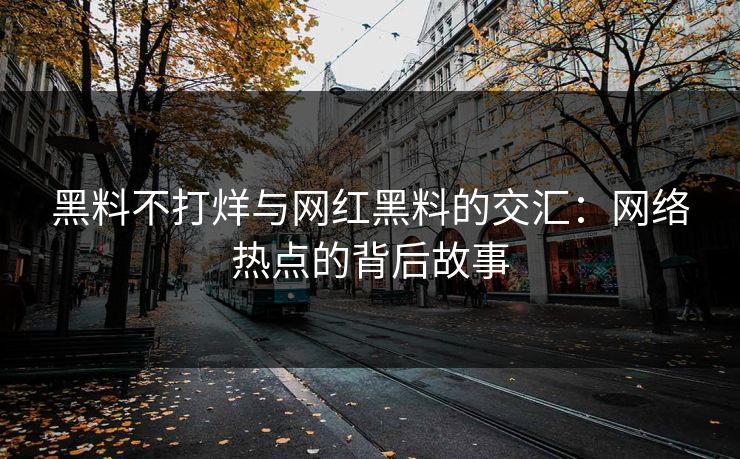 黑料不打烊与网红黑料的交汇:网络热点的背后故事