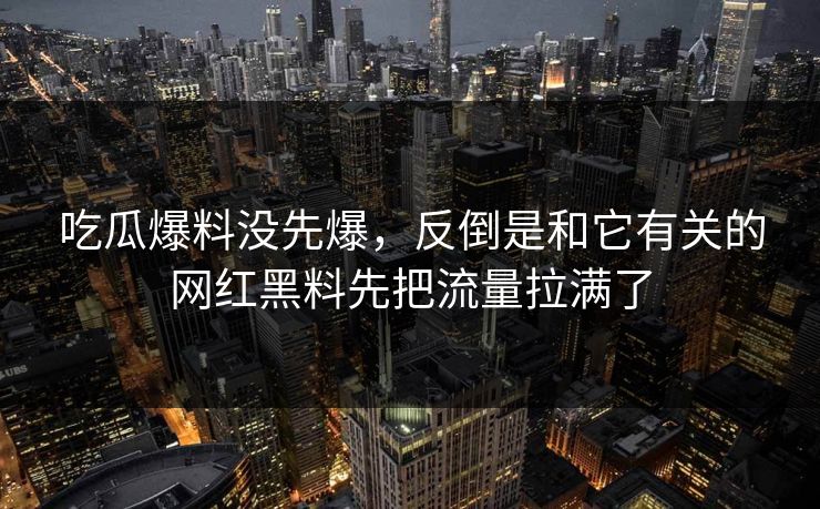吃瓜爆料没先爆，反倒是和它有关的网红黑料先把流量拉满了