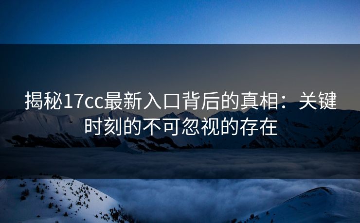 揭秘17cc最新入口背后的真相:关键时刻的不可忽视的存在