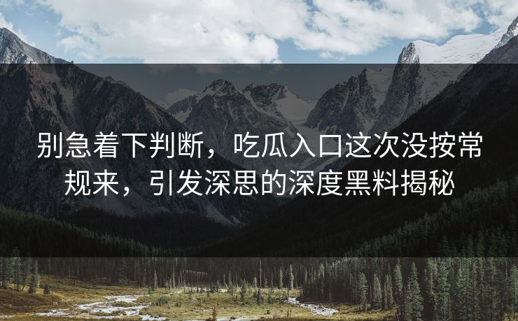 别急着下判断,吃瓜入口这次没按常规来,引发深思的深度黑料揭秘