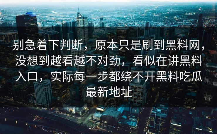 别急着下判断,原本只是刷到黑料网,没想到越看越不对劲,看似在讲黑料入口,实际每一步都绕不开黑料吃瓜最新地址