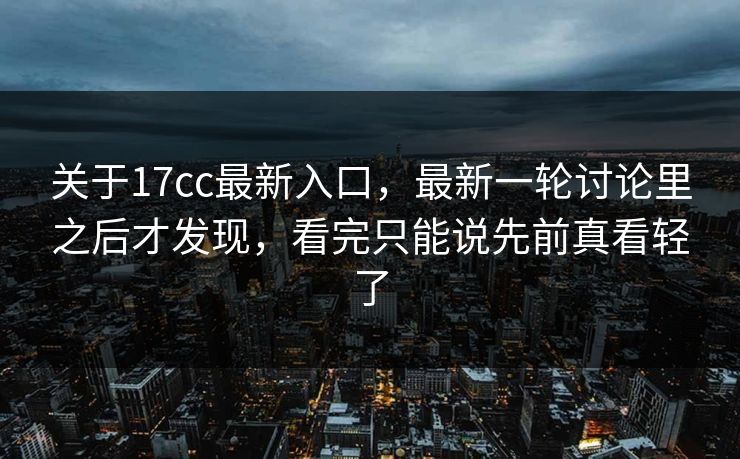 关于17cc最新入口,最新一轮讨论里之后才发现,看完只能说先前真看轻了