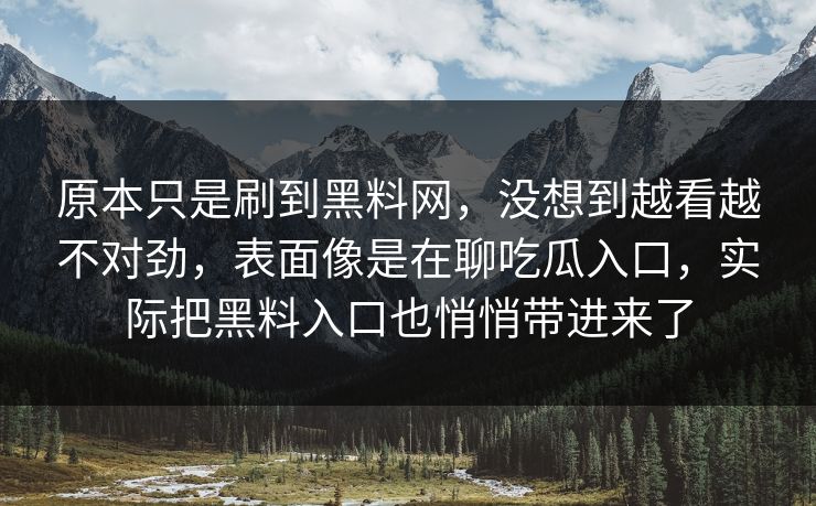 原本只是刷到黑料网,没想到越看越不对劲,表面像是在聊吃瓜入口,实际把黑料入口也悄悄带进来了