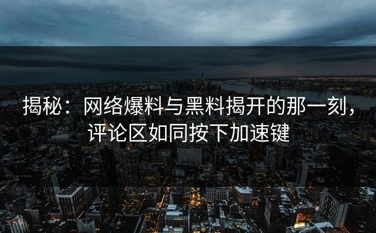 揭秘：网络爆料与黑料揭开的那一刻，评论区如同按下加速键