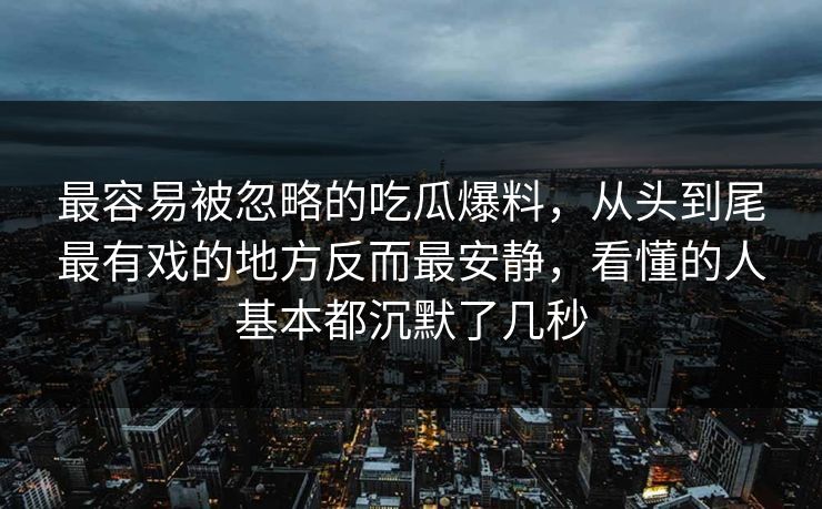 最容易被忽略的吃瓜爆料,从头到尾最有戏的地方反而最安静,看懂的人基本都沉默了几秒