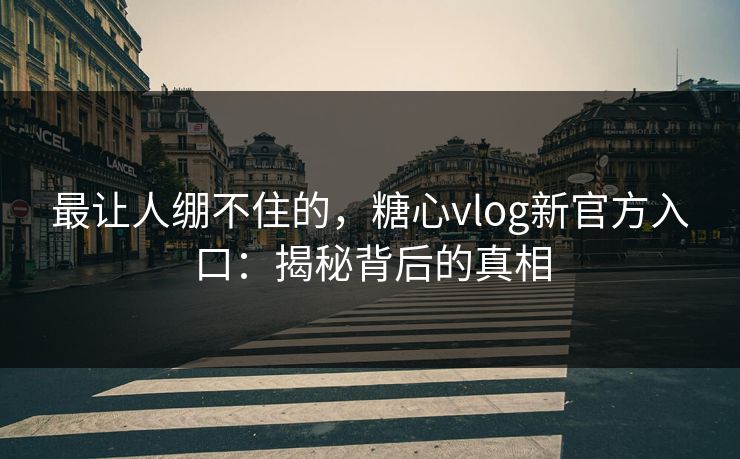 最让人绷不住的,糖心vlog新官方入口:揭秘背后的真相