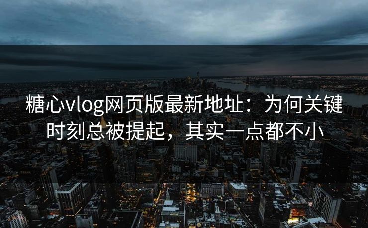糖心vlog网页版最新地址:为何关键时刻总被提起,其实一点都不小