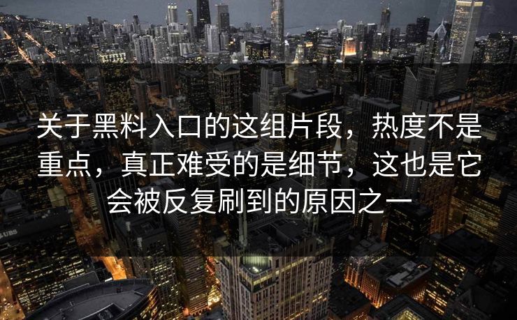 关于黑料入口的这组片段，热度不是重点，真正难受的是细节，这也是它会被反复刷到的原因之一