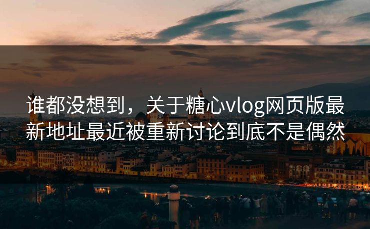 谁都没想到,关于糖心vlog网页版最新地址最近被重新讨论到底不是偶然