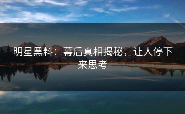 明星黑料:幕后真相揭秘,让人停下来思考