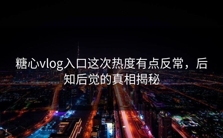 糖心vlog入口这次热度有点反常，后知后觉的真相揭秘