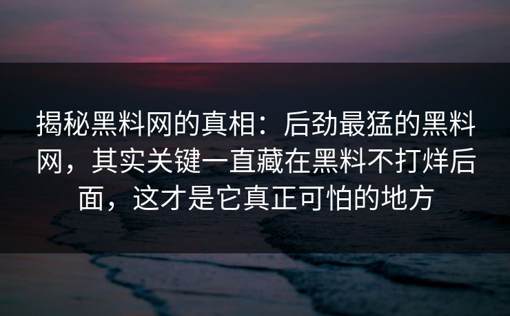 揭秘黑料网的真相:后劲最猛的黑料网,其实关键一直藏在黑料不打烊后面,这才是它真正可怕的地方