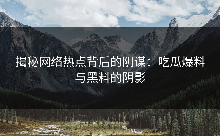 揭秘网络热点背后的阴谋:吃瓜爆料与黑料的阴影