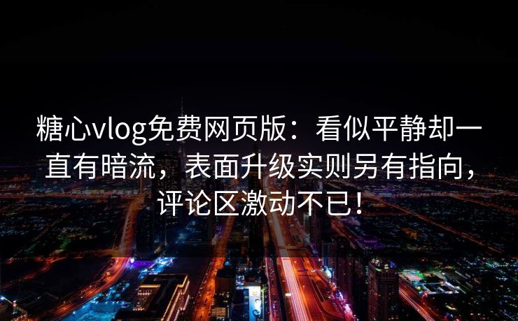 糖心vlog免费网页版：看似平静却一直有暗流，表面升级实则另有指向，评论区激动不已！