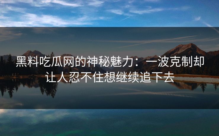 黑料吃瓜网的神秘魅力：一波克制却让人忍不住想继续追下去