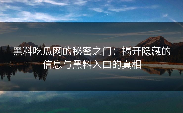 黑料吃瓜网的秘密之门：揭开隐藏的信息与黑料入口的真相