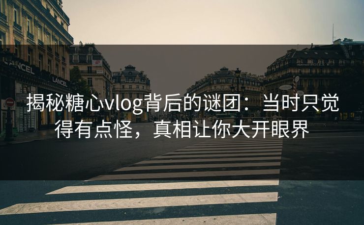 揭秘糖心vlog背后的谜团：当时只觉得有点怪，真相让你大开眼界